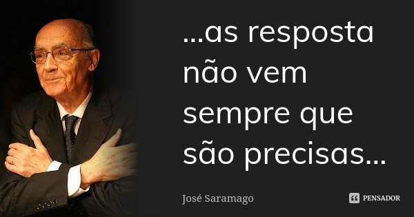 ...as resposta não vem sempre que são precisas...... Frase de José Saramago.