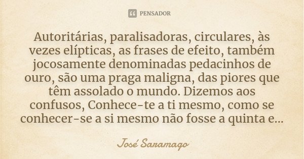 Autoritárias, paralisadoras, circulares, às vezes elípticas, as frases de efeito, também jocosamente denominadas pedacinhos de ouro, são uma praga maligna, das ... Frase de José Saramago.