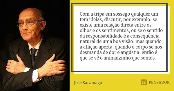 Com a tripa em sossego qualquer um tem ideias, discutir, por exemplo, se existe uma relação direta entre os olhos e os sentimentos, ou se o sentido da responsab... Frase de José Saramago.