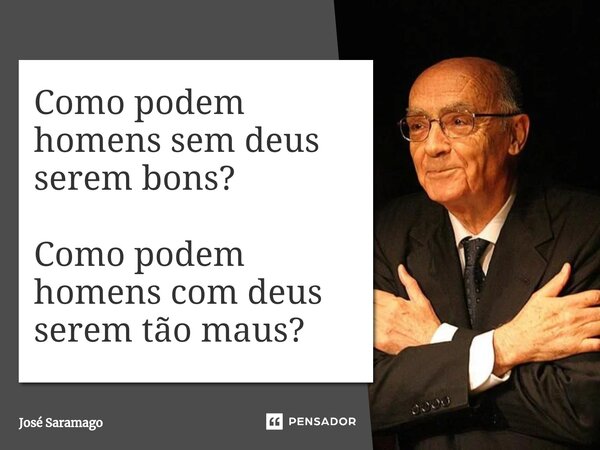 ⁠Como podem homens sem deus serem bons? Como podem homens com deus serem tão maus?... Frase de José Saramago.