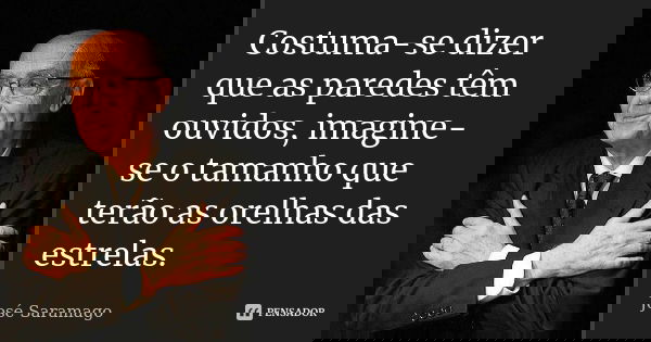 Costuma-se dizer que as paredes têm ouvidos, imagine-se o tamanho que terão as orelhas das estrelas.... Frase de José Saramago.