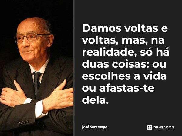 Damos voltas e voltas, mas, na realidade, só há duas coisas: ou escolhes a vida ou afastas-te dela.... Frase de José Saramago.