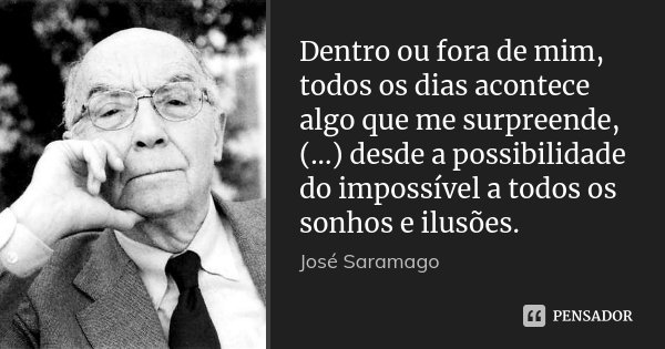 Dentro ou fora de mim, todos os dias acontece algo que me surpreende, (...) desde a possibilidade do impossível a todos os sonhos e ilusões.... Frase de José Saramago.