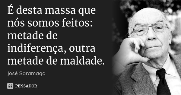 É desta massa que nós somos feitos: metade de indiferença, outra metade de maldade.... Frase de José Saramago.