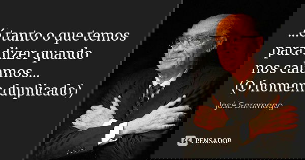 ...é tanto o que temos para dizer quando nos calamos... (O homem duplicado)... Frase de José Saramago.