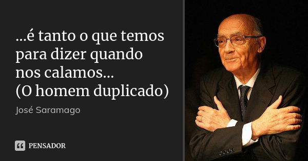 ...é tanto o que temos para dizer quando nos calamos... (O homem duplicado)... Frase de José Saramago.