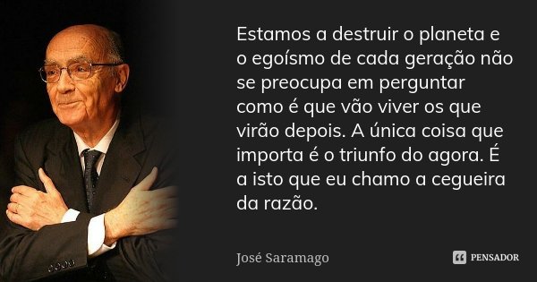 Estamos a destruir o planeta e o egoísmo de cada geração não se preocupa em perguntar como é que vão viver os que virão depois. A única coisa que importa é o tr... Frase de José Saramago.