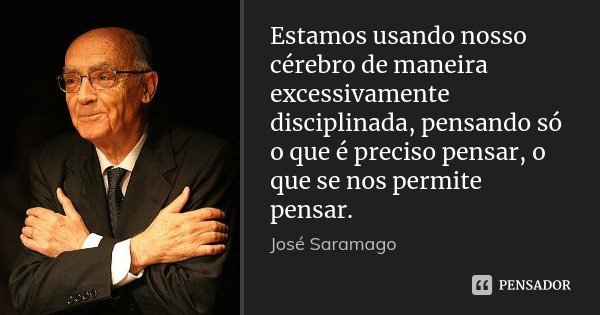 Estamos usando nosso cérebro de maneira excessivamente disciplinada, pensando só o que é preciso pensar, o que se nos permite pensar.... Frase de José Saramago.