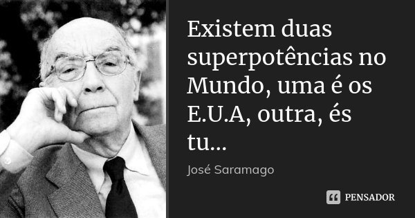 Existem duas superpotências no Mundo, uma é os E.U.A, outra, és tu...... Frase de José Saramago.