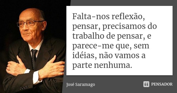 Falta-nos reflexão, pensar, precisamos do trabalho de pensar, e parece-me que, sem idéias, não vamos a parte nenhuma.... Frase de José Saramago.