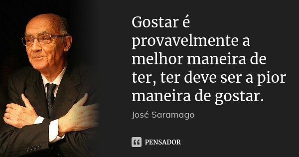 Gostar é provavelmente a melhor maneira de ter, ter deve ser a pior maneira de gostar.... Frase de José Saramago.