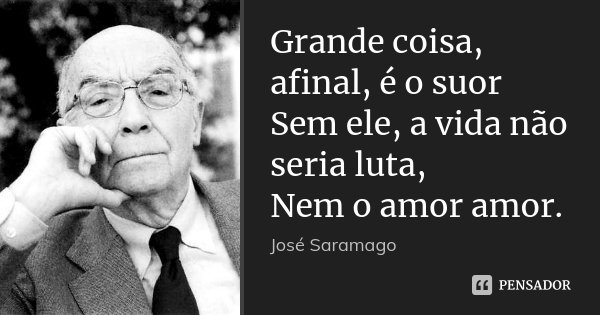 Grande coisa, afinal, é o suor Sem ele, a vida não seria luta, Nem o amor amor.... Frase de José Saramago.