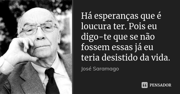 Há esperanças que é loucura ter. Pois eu digo-te que se não fossem essas já eu teria desistido da vida.... Frase de José Saramago.