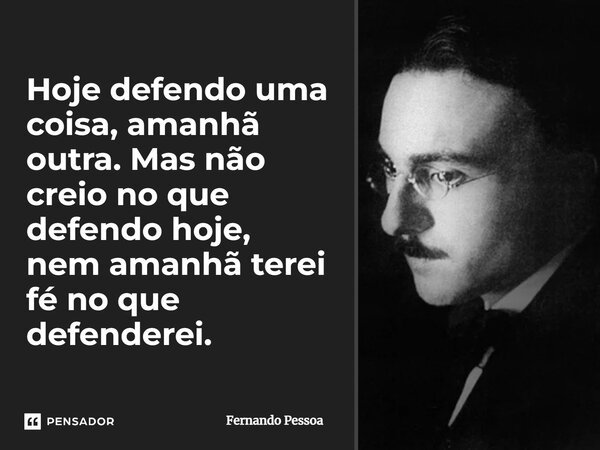 Hoje defendo uma coisa, amanhã outra. Mas não creio no que defendo hoje, nem amanhã terei fé no que defenderei.... Frase de Fernando Pessoa.