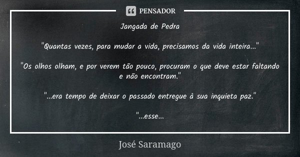 Jangada de Pedra "Quantas vezes, para mudar a vida, precisamos da vida inteira..." "Os olhos olham, e por verem tão pouco, procuram o que deve es... Frase de José Saramago.