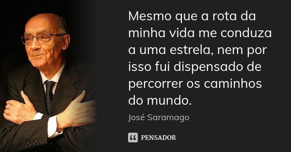 Mesmo que a rota da minha vida me conduza a uma estrela, nem por isso fui dispensado de percorrer os caminhos do mundo.... Frase de José Saramago.
