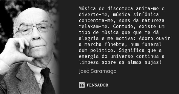 Música de discoteca anima-me e diverte-me, música sinfónica concentra-me, sons da natureza relaxam-me. Contudo, existe um tipo de música que que me dá alegria e... Frase de José Saramago.