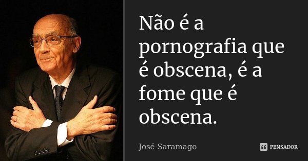 Não é a pornografia que é obscena, é a fome que é obscena.... Frase de José Saramago.