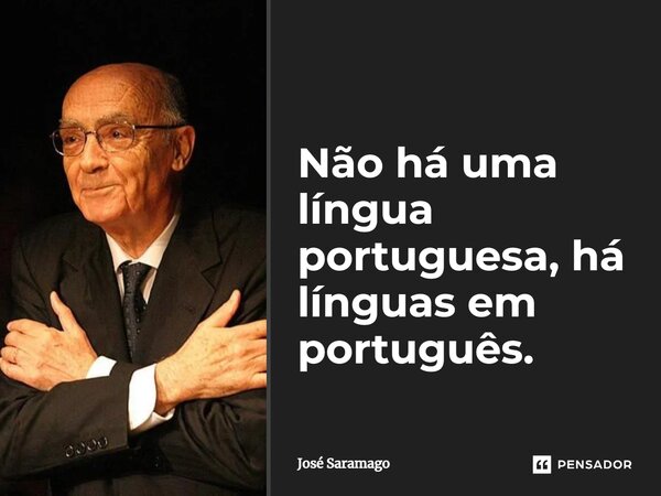 Não há uma língua portuguesa, há línguas em português.... Frase de José Saramago.