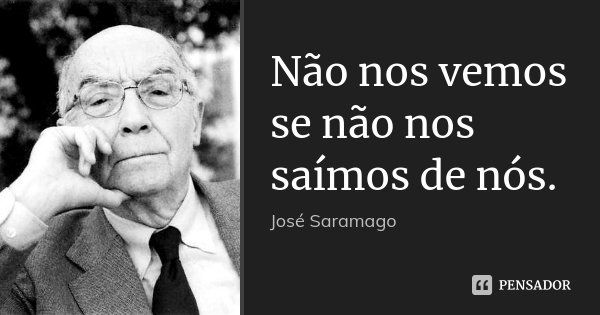 Não nos vemos se não nos saímos de nós.... Frase de José Saramago.