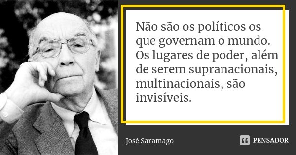 Não são os políticos os que governam o mundo. Os lugares de poder, além de serem supranacionais, multinacionais, são invisíveis.... Frase de José Saramago.