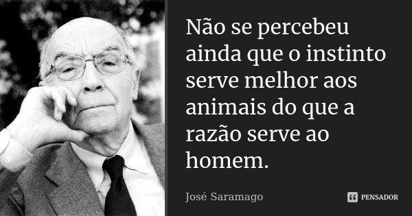Não se percebeu ainda que o instinto serve melhor aos animais do que a razão serve ao homem.... Frase de José Saramago.