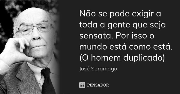Não se pode exigir a toda a gente que seja sensata. Por isso o mundo está como está. (O homem duplicado)... Frase de José Saramago.