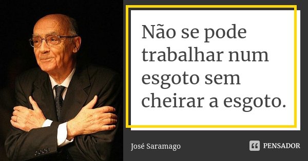 Não se pode trabalhar num esgoto sem cheirar a esgoto.... Frase de José Saramago.
