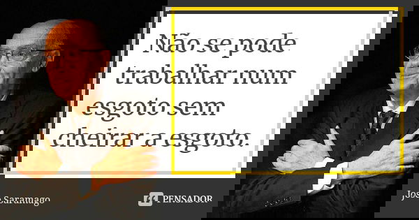 Não se pode trabalhar num esgoto sem cheirar a esgoto.... Frase de José Saramago.