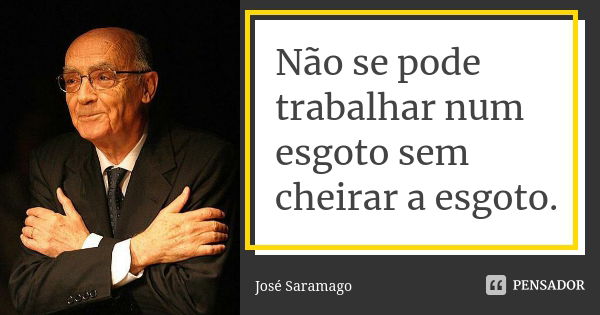 Não se pode trabalhar num esgoto sem cheirar a esgoto.... Frase de José Saramago.