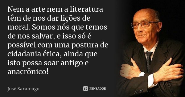 Nem a arte nem a literatura têm de nos dar lições de moral. Somos nós que temos de nos salvar, e isso só é possível com uma postura de cidadania ética, ainda qu... Frase de José Saramago.