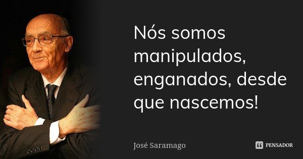 Nós somos manipulados, enganados, desde que nascemos!... Frase de José Saramago.
