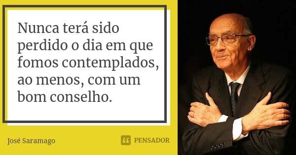 Nunca terá sido perdido o dia em que fomos contemplados, ao menos, com um bom conselho.... Frase de José Saramago.