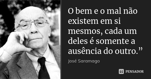 O bem e o mal não existem em si mesmos, cada um deles é somente a ausência do outro.”... Frase de José Saramago.