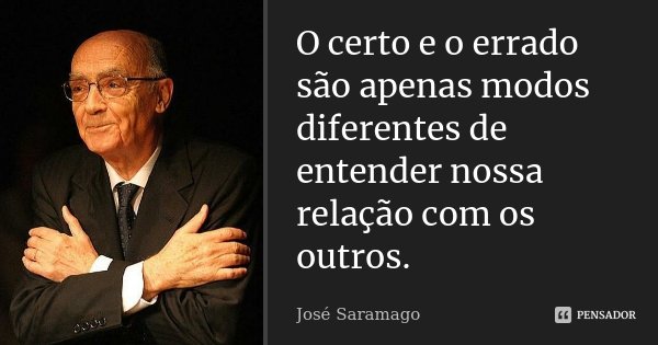 O certo e o errado são apenas modos diferentes de entender nossa relação com os outros.... Frase de José Saramago.
