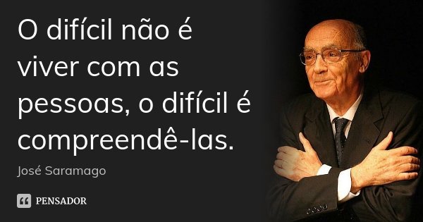 O difícil não é viver com as pessoas, o difícil é compreendê-las.... Frase de José Saramago.