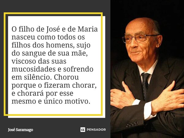 O filho de José e de Maria nasceu como todos os filhos dos homens, sujo do sangue de sua mãe, viscoso das suas mucosidades e sofrendo em silêncio. Chorou porqu... Frase de José Saramago.