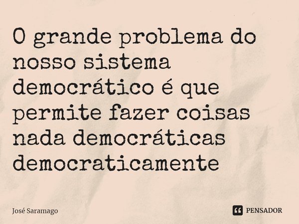 ⁠O grande problema do nosso sistema democrático é que permite fazer coisas nada democráticas democraticamente... Frase de José Saramago.
