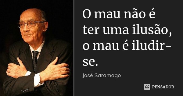 O mau não é ter uma ilusão, o mau é iludir-se.... Frase de José Saramago.