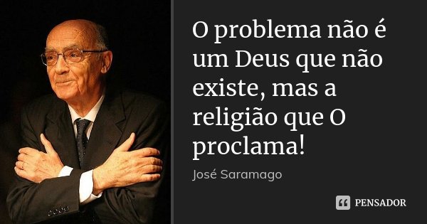 O problema não é um Deus que não existe, mas a religião que O proclama!... Frase de José Saramago.