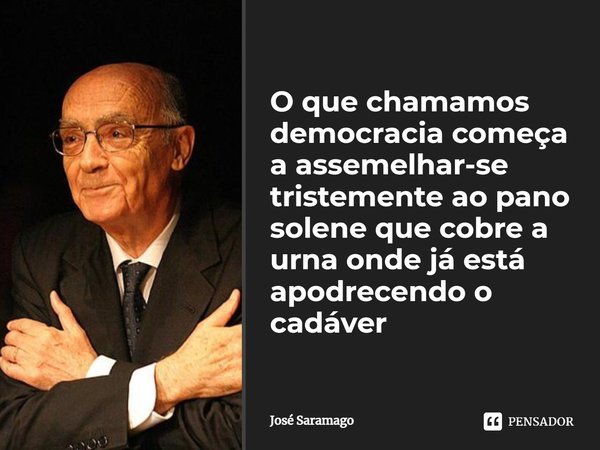 ⁠O que chamamos democracia começa a assemelhar-se tristemente ao pano solene que cobre a urna onde já está apodrecendo o cadáver... Frase de José Saramago.