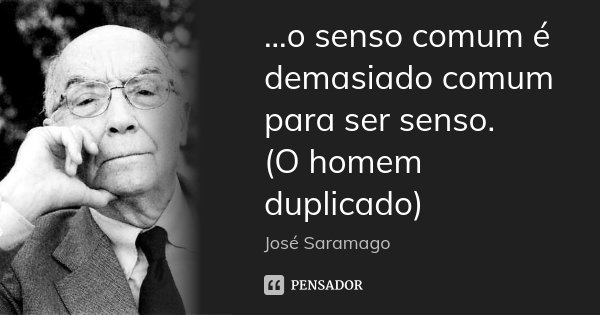 ...o senso comum é demasiado comum para ser senso. (O homem duplicado)... Frase de José Saramago.