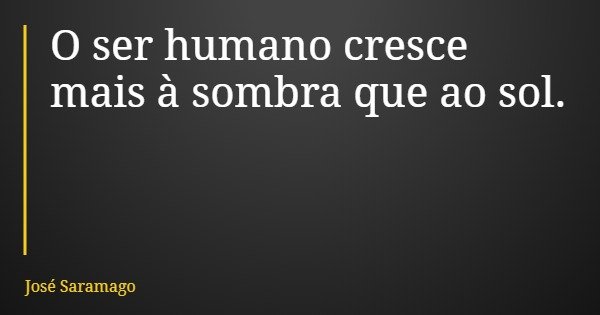 O ser humano cresce mais à sombra que ao sol.... Frase de José Saramago.