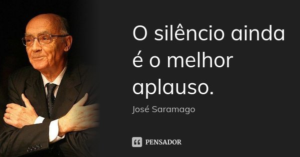 O silêncio ainda é o melhor aplauso.... Frase de José Saramago.