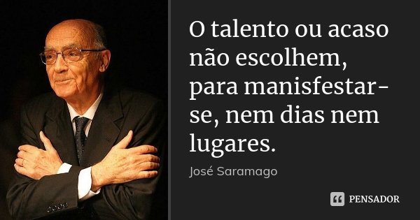 O talento ou acaso não escolhem, para manisfestar-se, nem dias nem lugares.... Frase de José Saramago.