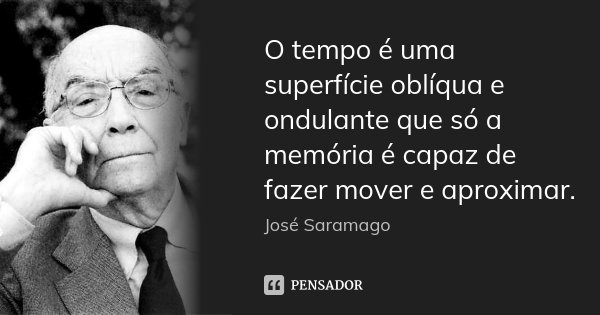 O tempo é uma superfície oblíqua e ondulante que só a memória é capaz de fazer mover e aproximar.... Frase de José Saramago.