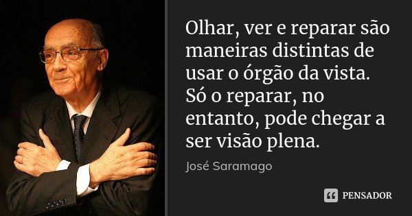 Olhar, ver e reparar são maneiras distintas de usar o órgão da vista. Só o reparar, no entanto, pode chegar a ser visão plena.... Frase de José Saramago.