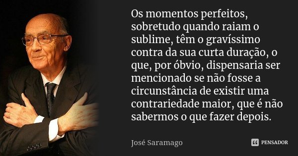 Os momentos perfeitos, sobretudo quando raiam o sublime, têm o gravíssimo contra da sua curta duração, o que, por óbvio, dispensaria ser mencionado se não fosse... Frase de José Saramago.