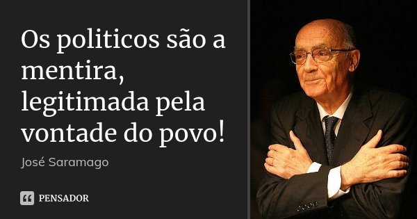 Os politicos são a mentira, legitimada pela vontade do povo!... Frase de Jose Saramago.