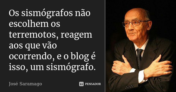 Os sismógrafos não escolhem os terremotos, reagem aos que vão ocorrendo, e o blog é isso, um sismógrafo.... Frase de José Saramago.